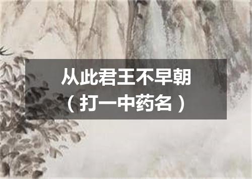 从此君王不早朝（打一中药名）