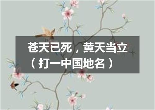 苍天已死，黄天当立（打一中国地名）