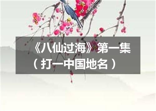 《八仙过海》第一集（打一中国地名）