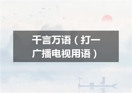 千言万语（打一广播电视用语）
