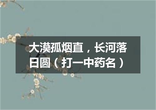 大漠孤烟直，长河落日圆（打一中药名）