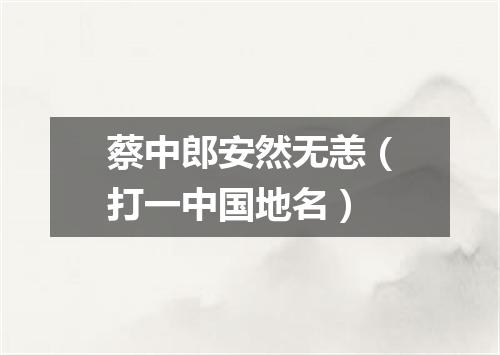 蔡中郎安然无恙（打一中国地名）