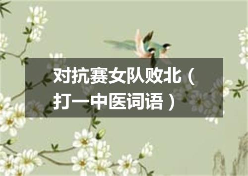 对抗赛女队败北（打一中医词语）
