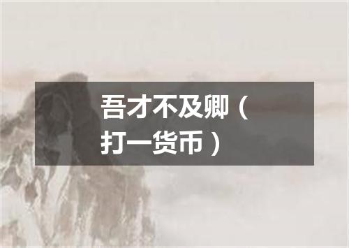 吾才不及卿（打一货币）