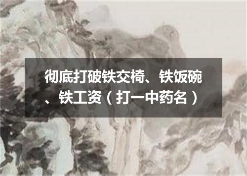彻底打破铁交椅、铁饭碗、铁工资（打一中药名）