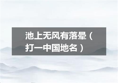 池上无风有落晕（打一中国地名）