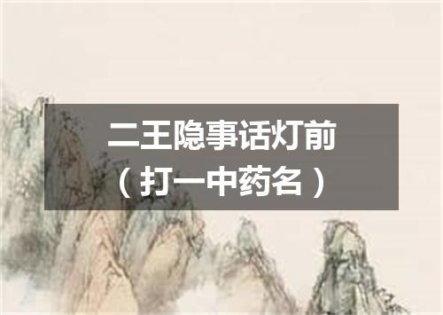二王隐事话灯前（打一中药名）