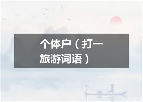 个体户（打一旅游词语）