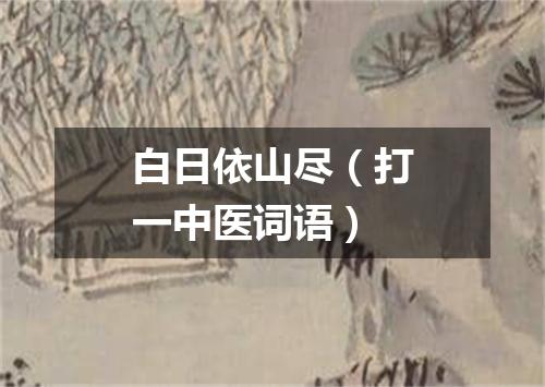 白日依山尽（打一中医词语）