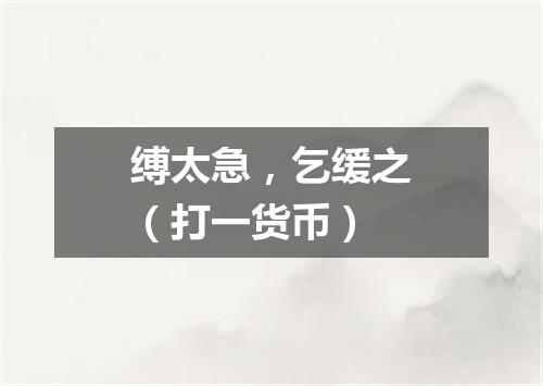 缚太急，乞缓之（打一货币）
