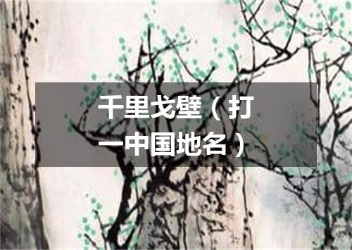 千里戈壁（打一中国地名）