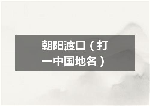 朝阳渡口（打一中国地名）