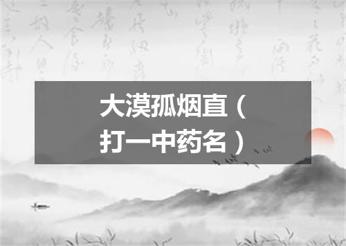 大漠孤烟直（打一中药名）