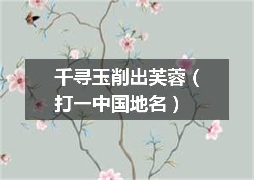 千寻玉削出芙蓉（打一中国地名）
