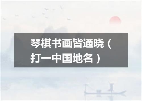 琴棋书画皆通晓（打一中国地名）