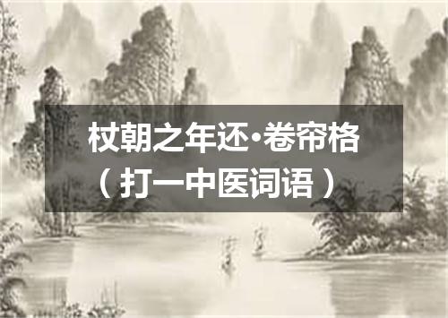 杖朝之年还·卷帘格（打一中医词语）