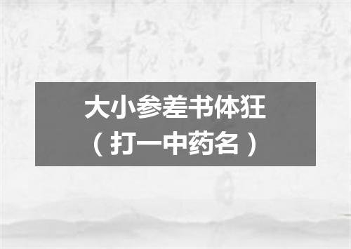大小参差书体狂（打一中药名）