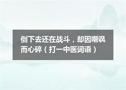 倒下去还在战斗，却因嘲讽而心碎（打一中医词语）
