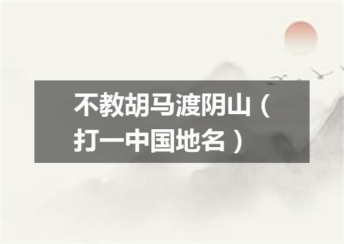 不教胡马渡阴山（打一中国地名）