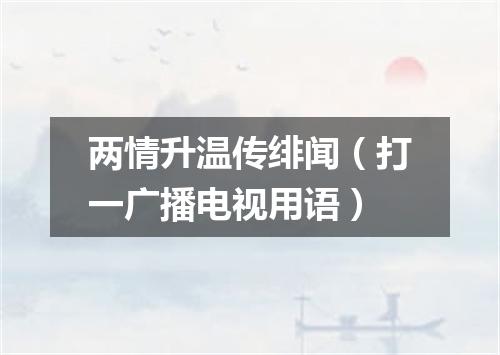 两情升温传绯闻（打一广播电视用语）