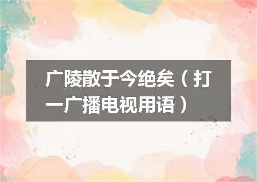 广陵散于今绝矣（打一广播电视用语）