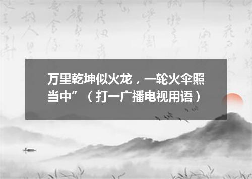 万里乾坤似火龙，一轮火伞照当中”（打一广播电视用语）