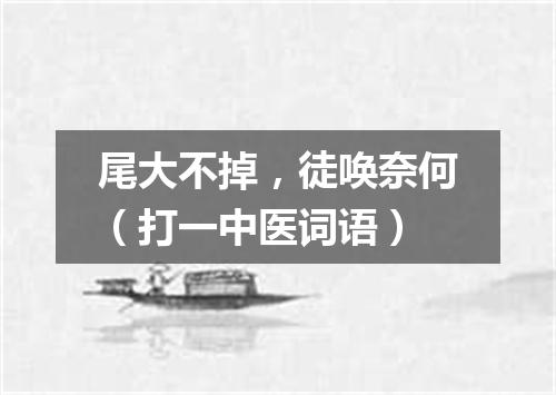 尾大不掉，徒唤奈何（打一中医词语）