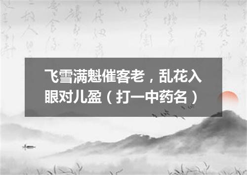 飞雪满魁催客老，乱花入眼对儿盈（打一中药名）