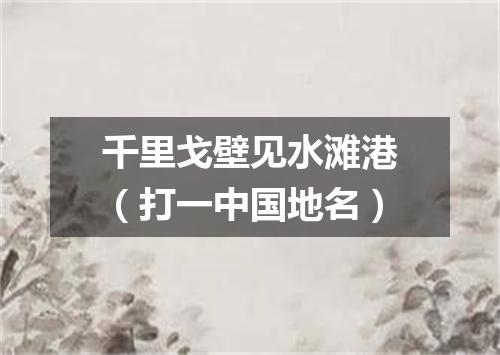千里戈壁见水滩港（打一中国地名）