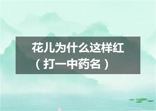 花儿为什么这样红（打一中药名）
