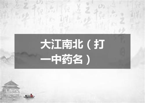 大江南北（打一中药名）