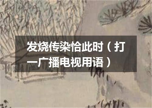 发烧传染恰此时（打一广播电视用语）