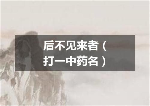 后不见来者（打一中药名）