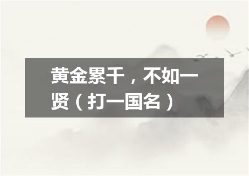 黄金累千，不如一贤（打一国名）