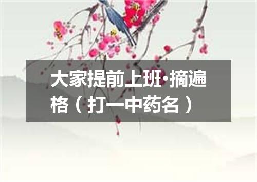 大家提前上班·摘遍格（打一中药名）