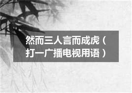 然而三人言而成虎（打一广播电视用语）