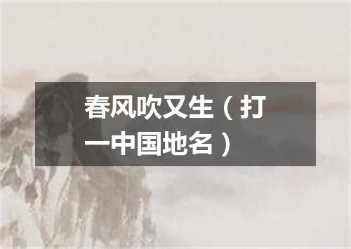 春风吹又生（打一中国地名）