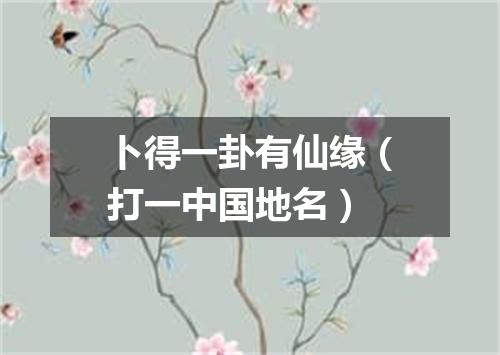 卜得一卦有仙缘（打一中国地名）