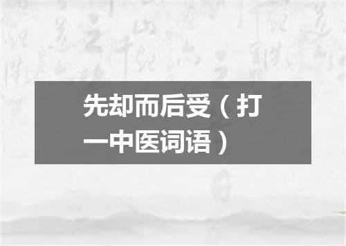 先却而后受（打一中医词语）