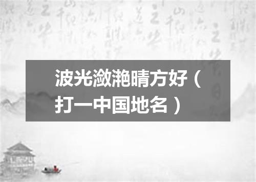 波光潋滟晴方好（打一中国地名）