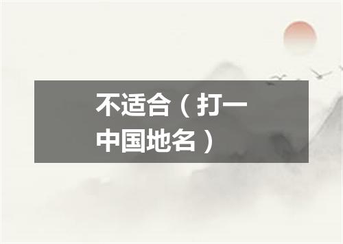 不适合（打一中国地名）