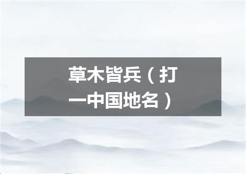 草木皆兵（打一中国地名）
