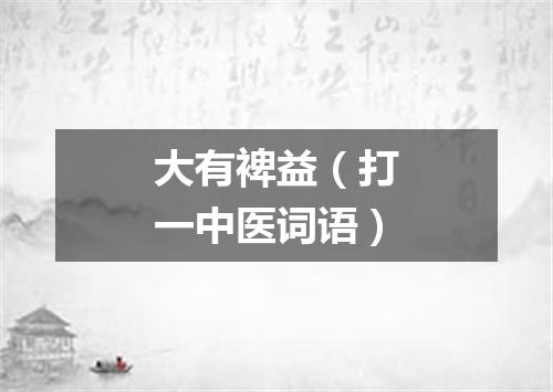 大有裨益（打一中医词语）