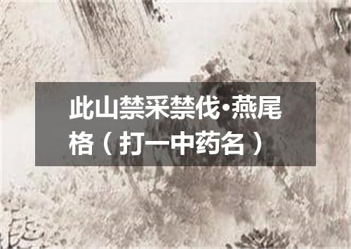 此山禁采禁伐·燕尾格（打一中药名）