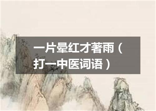 一片晕红才著雨（打一中医词语）