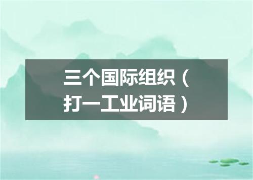 三个国际组织（打一工业词语）