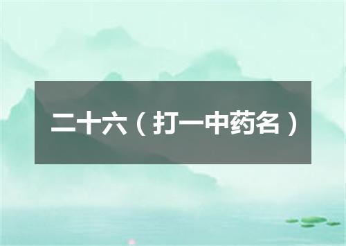 二十六（打一中药名）