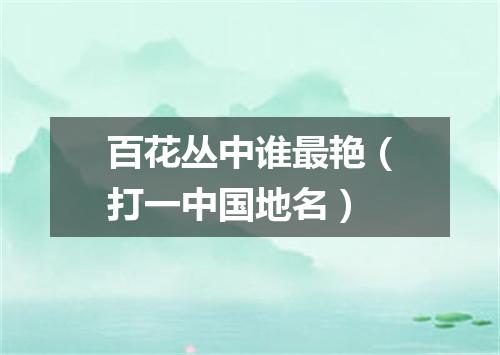 百花丛中谁最艳（打一中国地名）