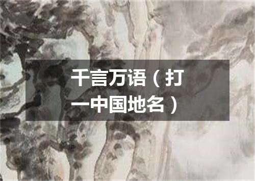 千言万语（打一中国地名）