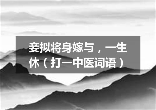 妾拟将身嫁与，一生休（打一中医词语）